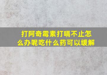 打阿奇霉素打嗝不止怎么办呢吃什么药可以缓解