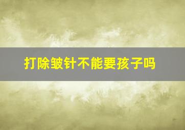 打除皱针不能要孩子吗