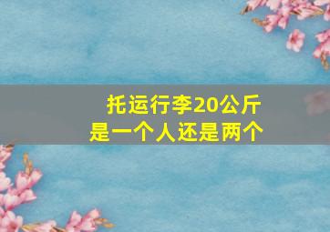 托运行李20公斤是一个人还是两个