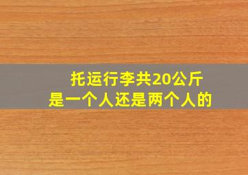 托运行李共20公斤是一个人还是两个人的