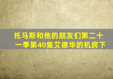 托马斯和他的朋友们第二十一季第40集艾德华的机房下