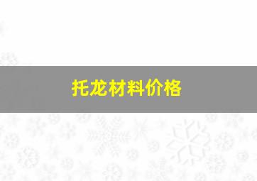 托龙材料价格