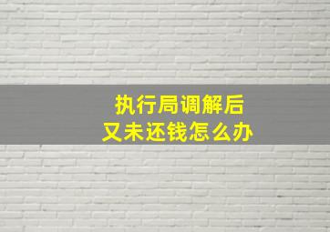 执行局调解后又未还钱怎么办