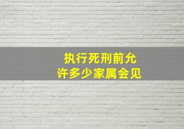 执行死刑前允许多少家属会见