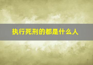 执行死刑的都是什么人