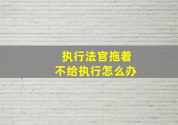 执行法官拖着不给执行怎么办