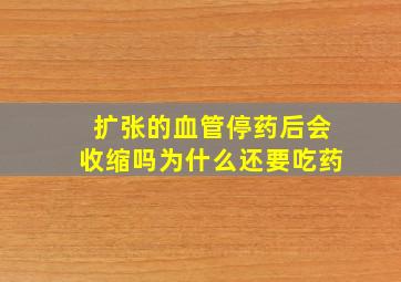 扩张的血管停药后会收缩吗为什么还要吃药