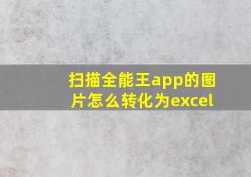 扫描全能王app的图片怎么转化为excel