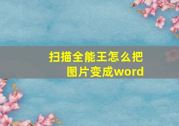 扫描全能王怎么把图片变成word