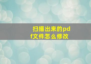 扫描出来的pdf文件怎么修改