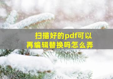 扫描好的pdf可以再编辑替换吗怎么弄