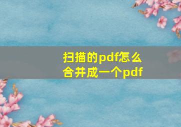 扫描的pdf怎么合并成一个pdf