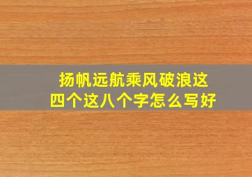 扬帆远航乘风破浪这四个这八个字怎么写好