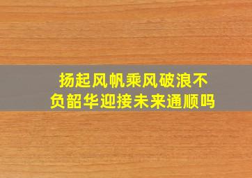 扬起风帆乘风破浪不负韶华迎接未来通顺吗