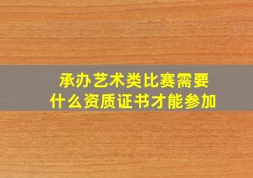 承办艺术类比赛需要什么资质证书才能参加