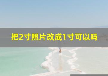 把2寸照片改成1寸可以吗