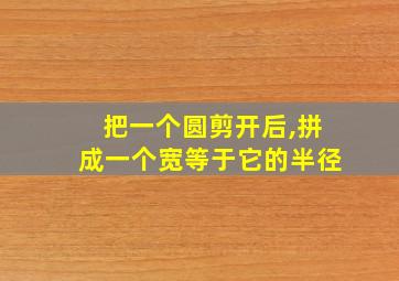 把一个圆剪开后,拼成一个宽等于它的半径