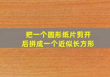 把一个圆形纸片剪开后拼成一个近似长方形