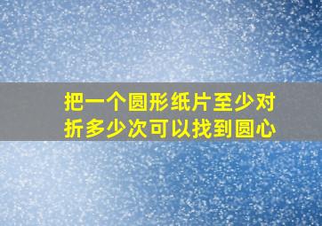 把一个圆形纸片至少对折多少次可以找到圆心