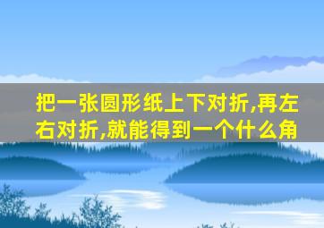 把一张圆形纸上下对折,再左右对折,就能得到一个什么角