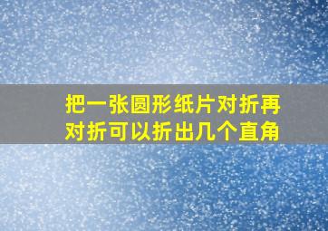 把一张圆形纸片对折再对折可以折出几个直角