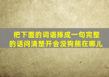 把下面的词语排成一句完整的话问清楚开会没狗熊在哪儿