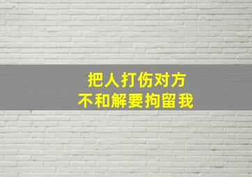 把人打伤对方不和解要拘留我