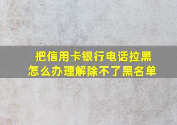 把信用卡银行电话拉黑怎么办理解除不了黑名单