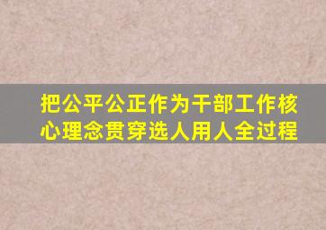 把公平公正作为干部工作核心理念贯穿选人用人全过程