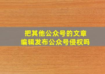 把其他公众号的文章编辑发布公众号侵权吗