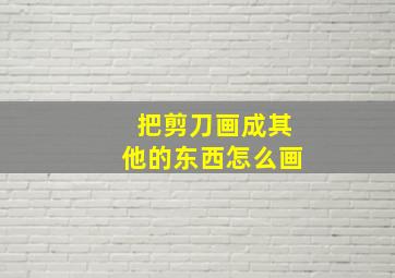 把剪刀画成其他的东西怎么画