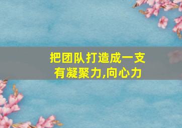 把团队打造成一支有凝聚力,向心力