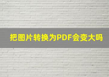 把图片转换为PDF会变大吗