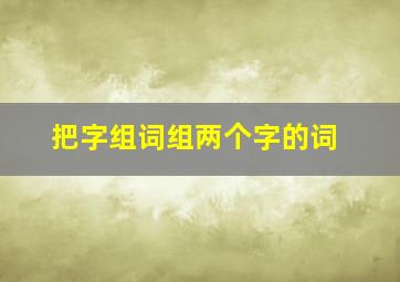 把字组词组两个字的词