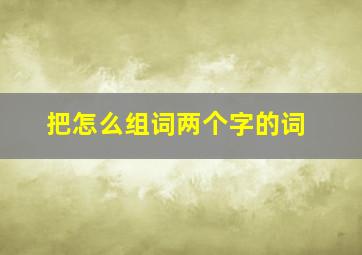 把怎么组词两个字的词