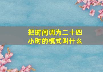 把时间调为二十四小时的模式叫什么