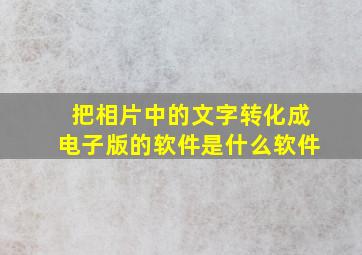 把相片中的文字转化成电子版的软件是什么软件