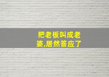 把老板叫成老婆,居然答应了