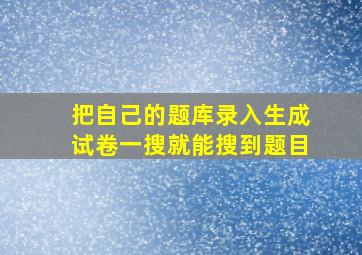 把自己的题库录入生成试卷一搜就能搜到题目