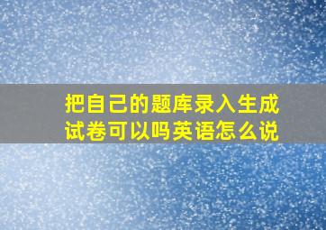 把自己的题库录入生成试卷可以吗英语怎么说