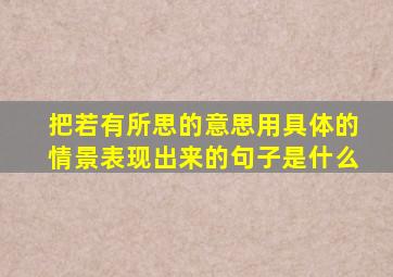 把若有所思的意思用具体的情景表现出来的句子是什么