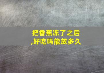 把香蕉冻了之后,好吃吗能放多久