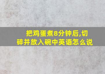 把鸡蛋煮8分钟后,切碎并放入碗中英语怎么说