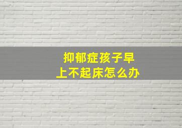 抑郁症孩子早上不起床怎么办