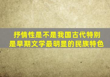 抒情性是不是我国古代特别是早期文学最明显的民族特色