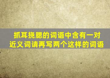 抓耳挠腮的词语中含有一对近义词请再写两个这样的词语