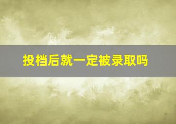 投档后就一定被录取吗