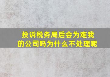 投诉税务局后会为难我的公司吗为什么不处理呢