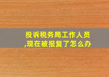 投诉税务局工作人员,现在被报复了怎么办