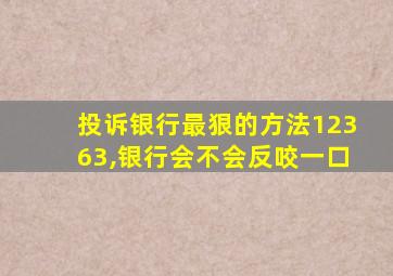 投诉银行最狠的方法12363,银行会不会反咬一口